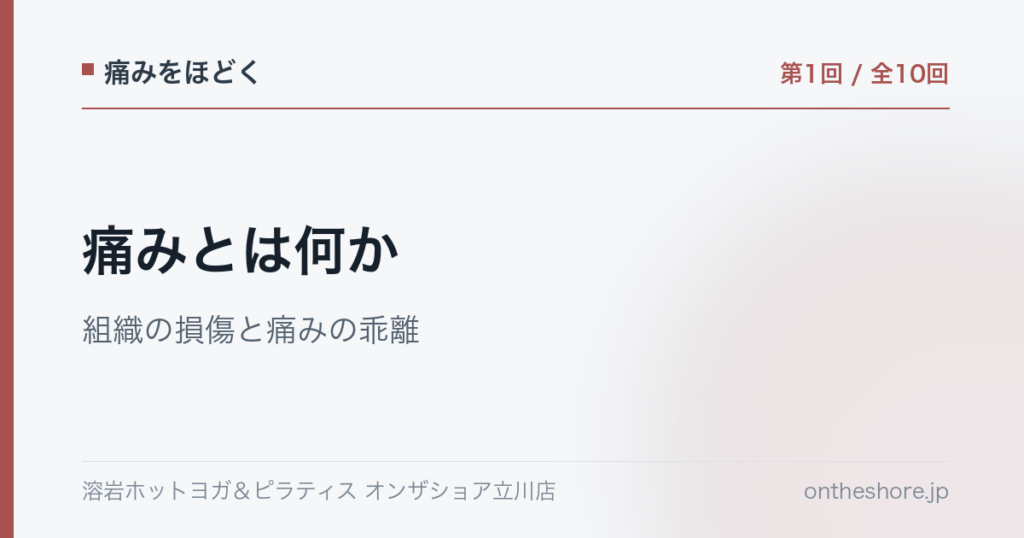 痛みをほどく 第1回 痛みとは何か組織の損傷と痛みの乖離|オンザショア立川店 | オンザショア立川店 立川駅徒歩1分年中無休の溶岩ホットヨガスタジオ 痛みをほどく 第1回 痛みとは何か組織の損傷と痛みの乖離|オンザショア立川店 立川駅徒歩1分年中無休の溶岩ホットヨガスタジオ
