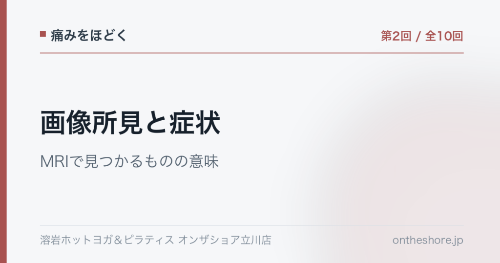 痛みをほどく 第2回 画像所見と症状MRIで見つかるものの意味|オンザショア立川店 | オンザショア立川店 立川駅徒歩1分年中無休の溶岩ホットヨガスタジオ 痛みをほどく 第2回 画像所見と症状MRIで見つかるものの意味|オンザショア立川店 立川駅徒歩1分年中無休の溶岩ホットヨガスタジオ