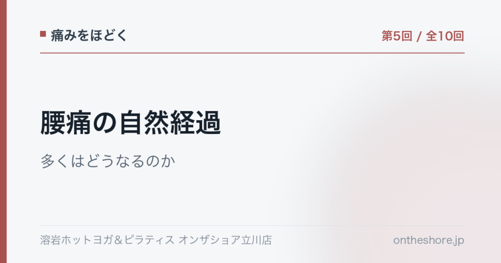痛みをほどく 第5回 腰痛の自然経過多くはどうなるのか|オンザショア立川店 | オンザショア立川店 立川駅徒歩1分年中無休の溶岩ホットヨガスタジオ 痛みをほどく 第5回 腰痛の自然経過多くはどうなるのか|オンザショア立川店 立川駅徒歩1分年中無休の溶岩ホットヨガスタジオ