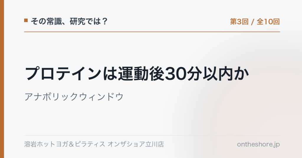 その常識研究では 第3回 プロテインは運動後30分以内かアナボリックウィンドウ|オンザショア立川店 | オンザショア立川店 立川駅徒歩1分年中無休の溶岩ホットヨガスタジオ その常識研究では 第3回 プロテインは運動後30分以内かアナボリックウィンドウ|オンザショア立川店 立川駅徒歩1分年中無休の溶岩ホットヨガスタジオ
